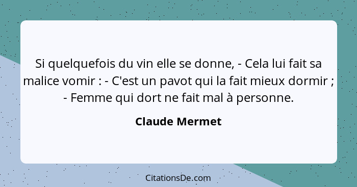 Si quelquefois du vin elle se donne, - Cela lui fait sa malice vomir : - C'est un pavot qui la fait mieux dormir ; - Femme q... - Claude Mermet