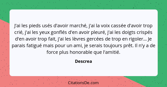 J'ai les pieds usés d'avoir marché, j'ai la voix cassée d'avoir trop crié, j'ai les yeux gonflés d'en avoir pleuré, j'ai les doigts crispés... - Descrea