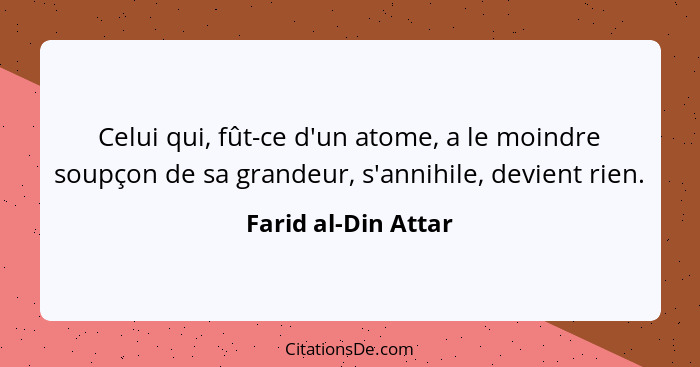 Celui qui, fût-ce d'un atome, a le moindre soupçon de sa grandeur, s'annihile, devient rien.... - Farid al-Din Attar