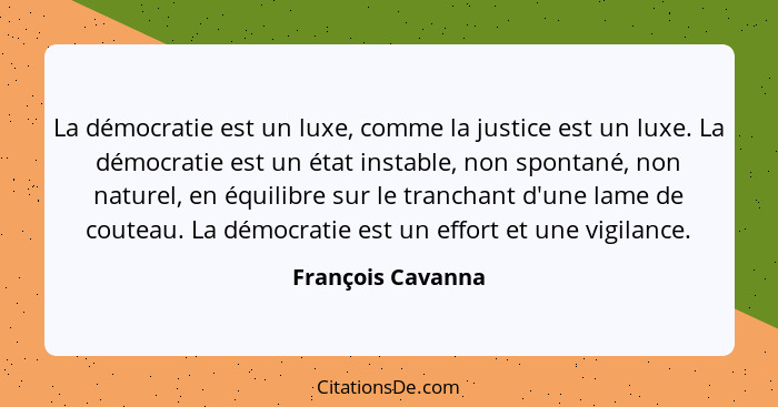 La démocratie est un luxe, comme la justice est un luxe. La démocratie est un état instable, non spontané, non naturel, en équilibr... - François Cavanna