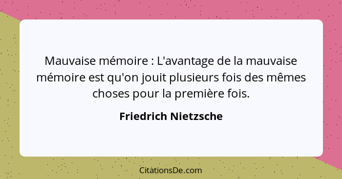 Mauvaise mémoire : L'avantage de la mauvaise mémoire est qu'on jouit plusieurs fois des mêmes choses pour la première fois.... - Friedrich Nietzsche