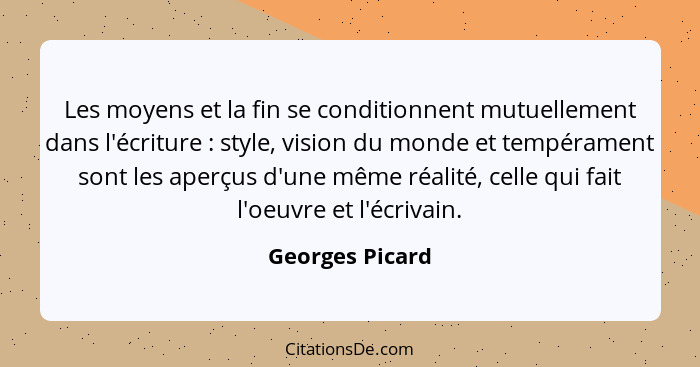 Les moyens et la fin se conditionnent mutuellement dans l'écriture : style, vision du monde et tempérament sont les aperçus d'un... - Georges Picard