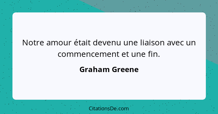 Notre amour était devenu une liaison avec un commencement et une fin.... - Graham Greene