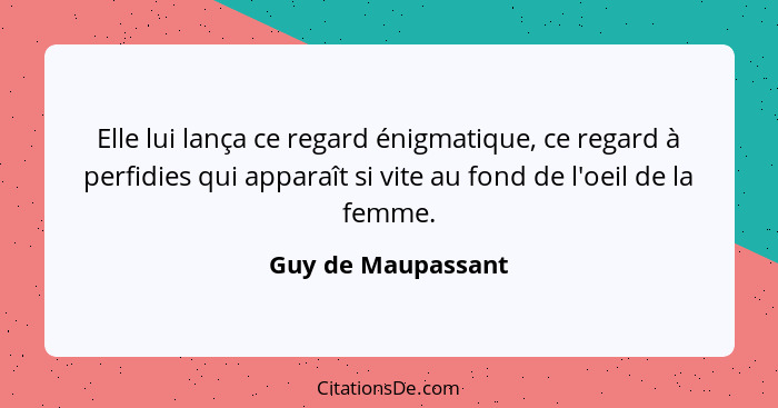 Elle lui lança ce regard énigmatique, ce regard à perfidies qui apparaît si vite au fond de l'oeil de la femme.... - Guy de Maupassant