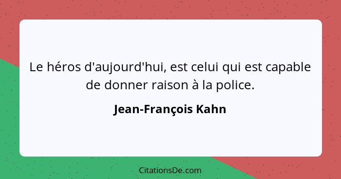 Le héros d'aujourd'hui, est celui qui est capable de donner raison à la police.... - Jean-François Kahn