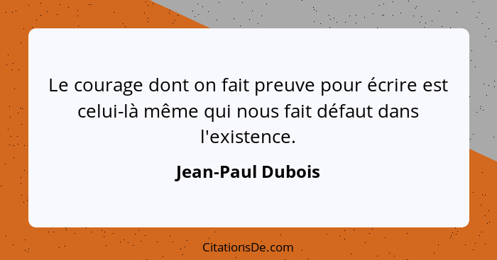 Le courage dont on fait preuve pour écrire est celui-là même qui nous fait défaut dans l'existence.... - Jean-Paul Dubois