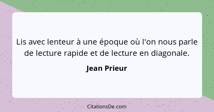 Lis avec lenteur à une époque où l'on nous parle de lecture rapide et de lecture en diagonale.... - Jean Prieur