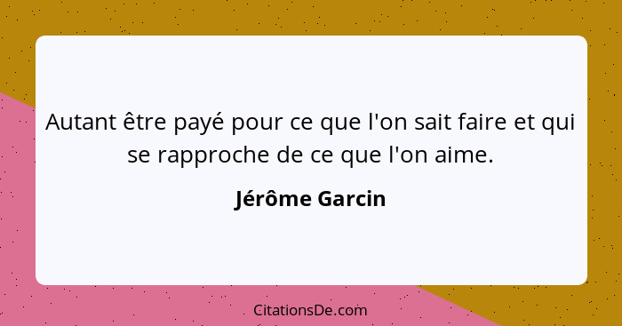 Autant être payé pour ce que l'on sait faire et qui se rapproche de ce que l'on aime.... - Jérôme Garcin