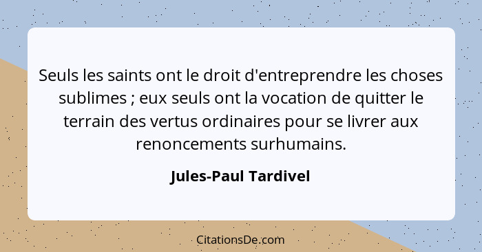 Seuls les saints ont le droit d'entreprendre les choses sublimes ; eux seuls ont la vocation de quitter le terrain des vert... - Jules-Paul Tardivel