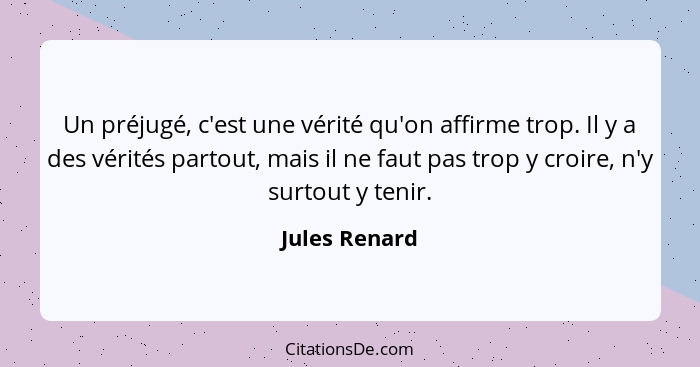 Un préjugé, c'est une vérité qu'on affirme trop. Il y a des vérités partout, mais il ne faut pas trop y croire, n'y surtout y tenir.... - Jules Renard