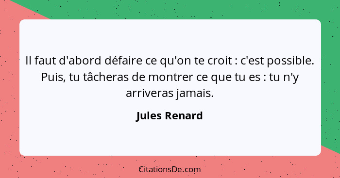 Il faut d'abord défaire ce qu'on te croit : c'est possible. Puis, tu tâcheras de montrer ce que tu es : tu n'y arriveras jama... - Jules Renard