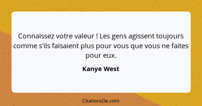 Connaissez votre valeur ! Les gens agissent toujours comme s'ils faisaient plus pour vous que vous ne faites pour eux.... - Kanye West