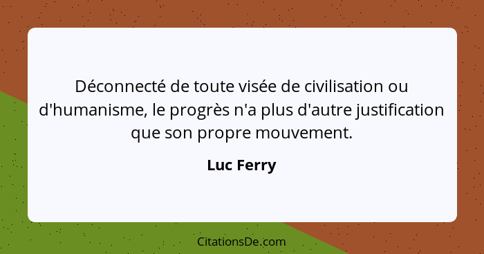 Déconnecté de toute visée de civilisation ou d'humanisme, le progrès n'a plus d'autre justification que son propre mouvement.... - Luc Ferry