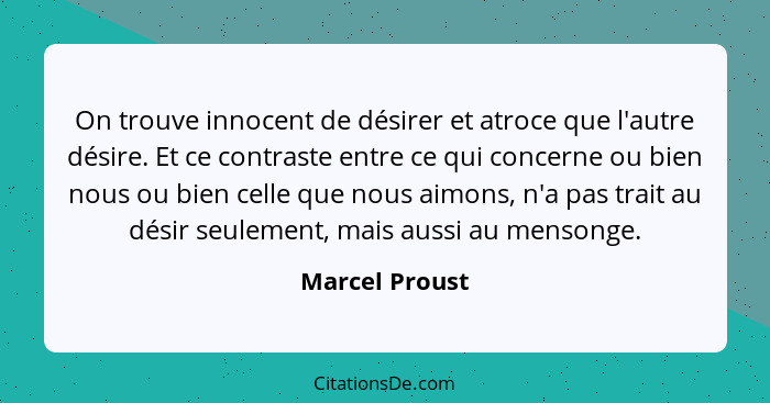 On trouve innocent de désirer et atroce que l'autre désire. Et ce contraste entre ce qui concerne ou bien nous ou bien celle que nous... - Marcel Proust