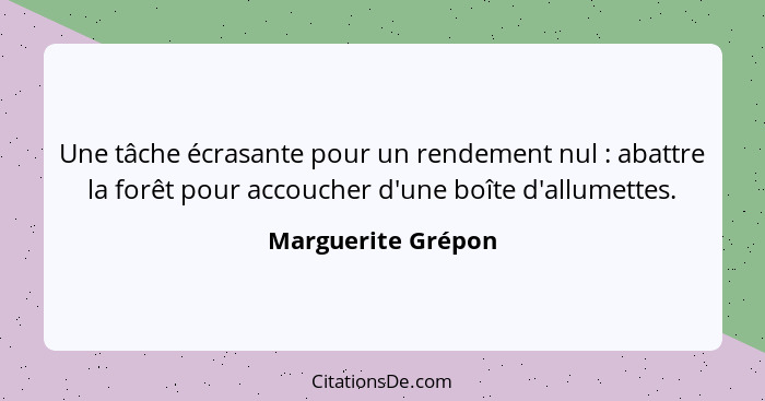 Une tâche écrasante pour un rendement nul : abattre la forêt pour accoucher d'une boîte d'allumettes.... - Marguerite Grépon