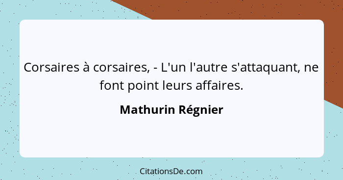 Corsaires à corsaires, - L'un l'autre s'attaquant, ne font point leurs affaires.... - Mathurin Régnier