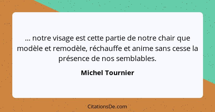 ... notre visage est cette partie de notre chair que modèle et remodèle, réchauffe et anime sans cesse la présence de nos semblables... - Michel Tournier