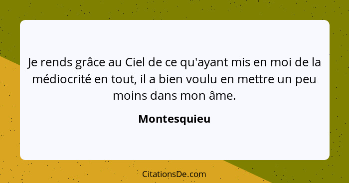 Je rends grâce au Ciel de ce qu'ayant mis en moi de la médiocrité en tout, il a bien voulu en mettre un peu moins dans mon âme.... - Montesquieu