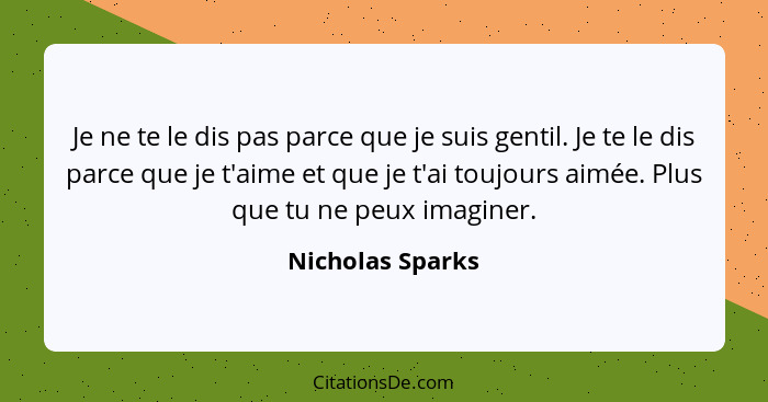 Je ne te le dis pas parce que je suis gentil. Je te le dis parce que je t'aime et que je t'ai toujours aimée. Plus que tu ne peux im... - Nicholas Sparks