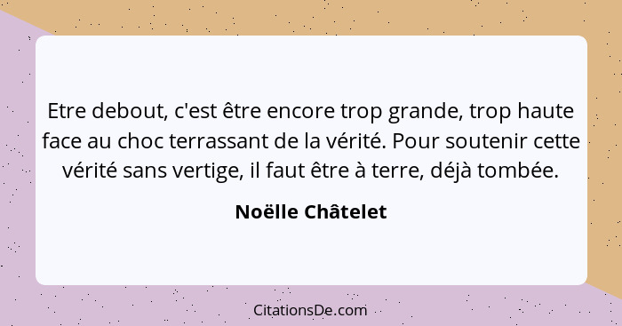 Etre debout, c'est être encore trop grande, trop haute face au choc terrassant de la vérité. Pour soutenir cette vérité sans vertige... - Noëlle Châtelet