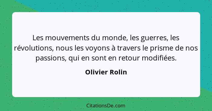 Les mouvements du monde, les guerres, les révolutions, nous les voyons à travers le prisme de nos passions, qui en sont en retour modi... - Olivier Rolin