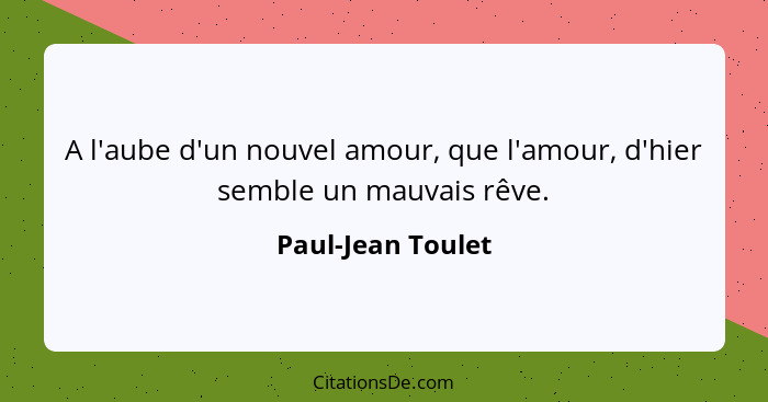 A l'aube d'un nouvel amour, que l'amour, d'hier semble un mauvais rêve.... - Paul-Jean Toulet