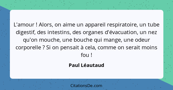 L'amour ! Alors, on aime un appareil respiratoire, un tube digestif, des intestins, des organes d'évacuation, un nez qu'on mouche... - Paul Léautaud