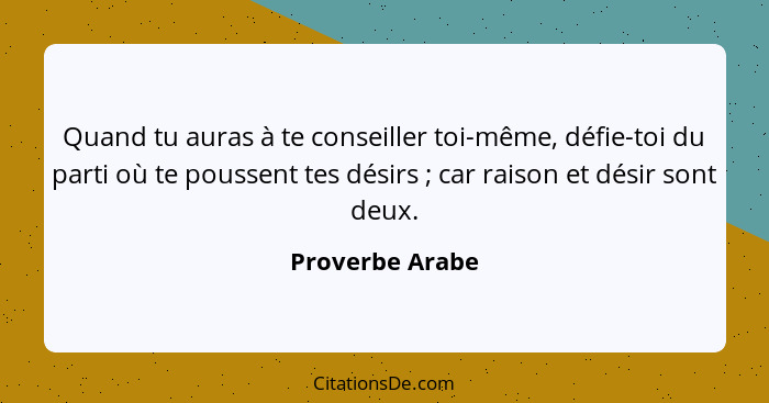 Quand tu auras à te conseiller toi-même, défie-toi du parti où te poussent tes désirs ; car raison et désir sont deux.... - Proverbe Arabe