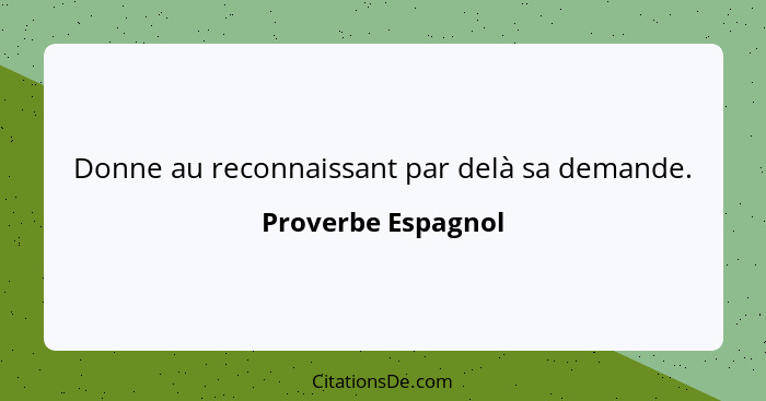 Donne au reconnaissant par delà sa demande.... - Proverbe Espagnol