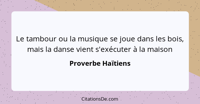 Le tambour ou la musique se joue dans les bois, mais la danse vient s'exécuter à la maison... - Proverbe Haïtiens