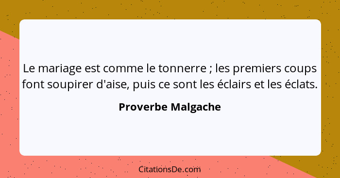 Le mariage est comme le tonnerre ; les premiers coups font soupirer d'aise, puis ce sont les éclairs et les éclats.... - Proverbe Malgache