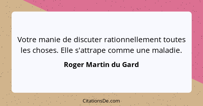 Votre manie de discuter rationnellement toutes les choses. Elle s'attrape comme une maladie.... - Roger Martin du Gard