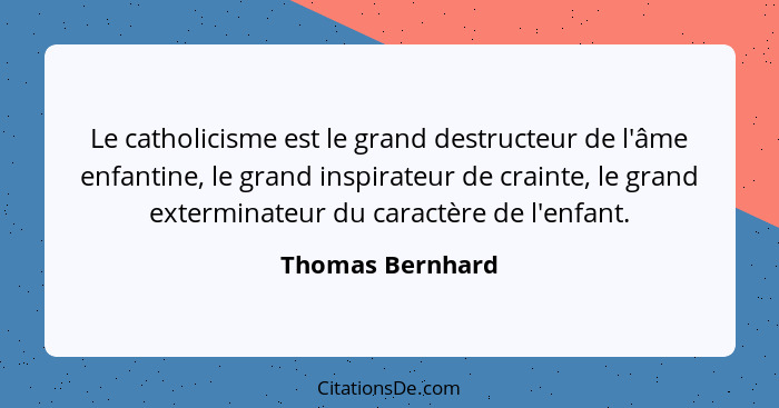 Le catholicisme est le grand destructeur de l'âme enfantine, le grand inspirateur de crainte, le grand exterminateur du caractère de... - Thomas Bernhard