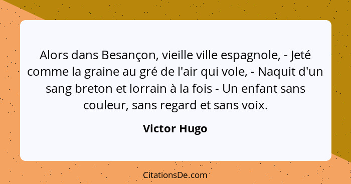 Alors dans Besançon, vieille ville espagnole, - Jeté comme la graine au gré de l'air qui vole, - Naquit d'un sang breton et lorrain à la... - Victor Hugo