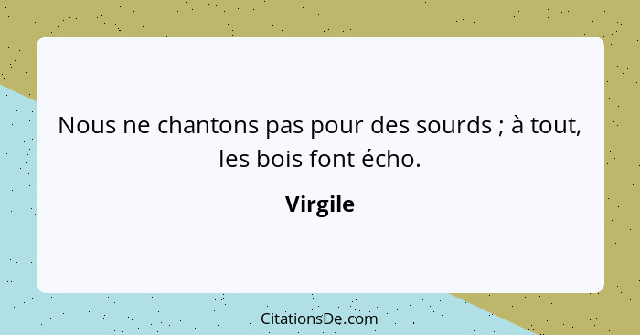 Nous ne chantons pas pour des sourds ; à tout, les bois font écho.... - Virgile