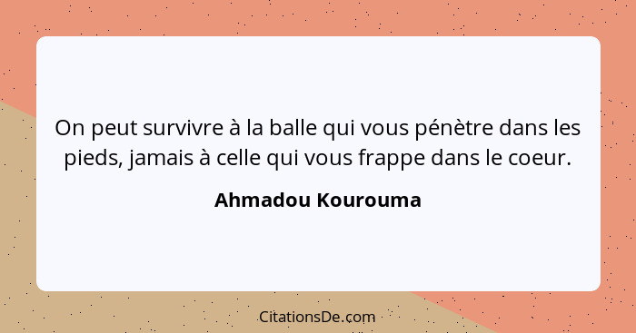 On peut survivre à la balle qui vous pénètre dans les pieds, jamais à celle qui vous frappe dans le coeur.... - Ahmadou Kourouma