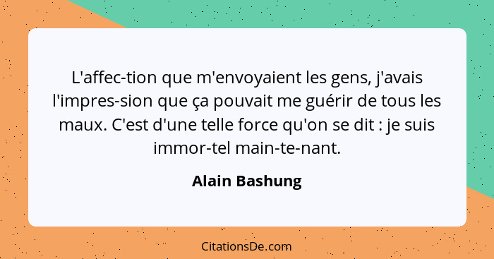 L'affec-tion que m'envoyaient les gens, j'avais l'impres-sion que ça pouvait me guérir de tous les maux. C'est d'une telle force qu'on... - Alain Bashung