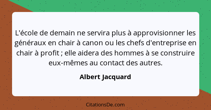 L'école de demain ne servira plus à approvisionner les généraux en chair à canon ou les chefs d'entreprise en chair à profit ;... - Albert Jacquard