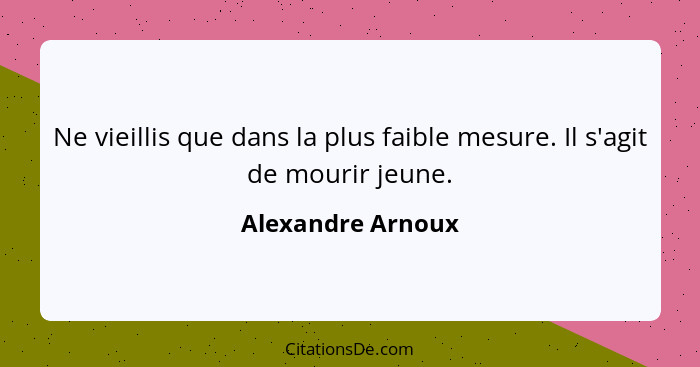 Ne vieillis que dans la plus faible mesure. Il s'agit de mourir jeune.... - Alexandre Arnoux