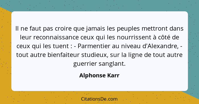 Il ne faut pas croire que jamais les peuples mettront dans leur reconnaissance ceux qui les nourrissent à côté de ceux qui les tuent&n... - Alphonse Karr