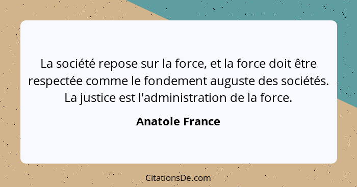 La société repose sur la force, et la force doit être respectée comme le fondement auguste des sociétés. La justice est l'administrat... - Anatole France