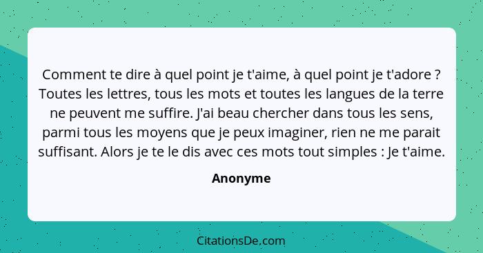 Comment te dire à quel point je t'aime, à quel point je t'adore ? Toutes les lettres, tous les mots et toutes les langues de la terre n... - Anonyme