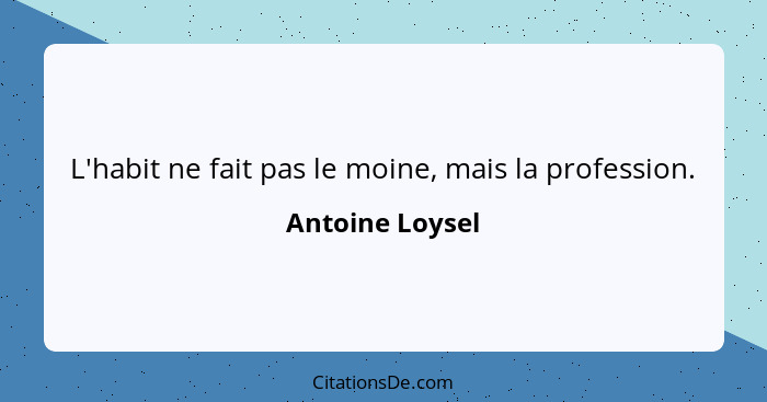 L'habit ne fait pas le moine, mais la profession.... - Antoine Loysel