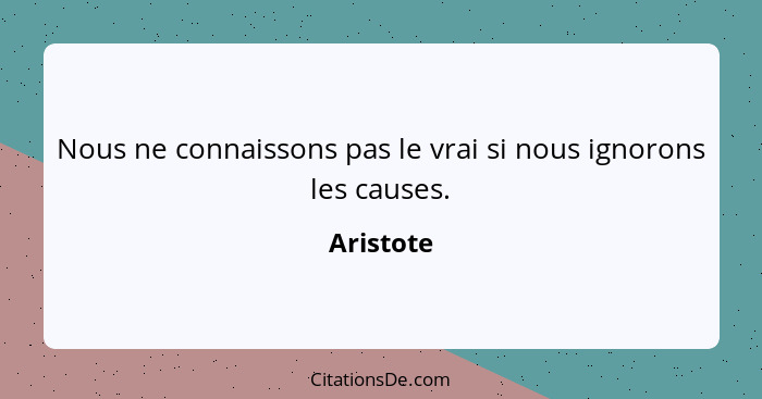 Nous ne connaissons pas le vrai si nous ignorons les causes.... - Aristote