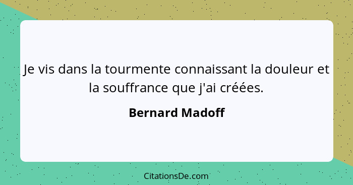 Je vis dans la tourmente connaissant la douleur et la souffrance que j'ai créées.... - Bernard Madoff