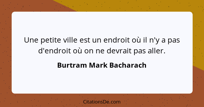 Une petite ville est un endroit où il n'y a pas d'endroit où on ne devrait pas aller.... - Burtram Mark Bacharach