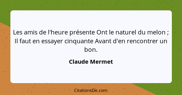 Les amis de l'heure présente Ont le naturel du melon ; Il faut en essayer cinquante Avant d'en rencontrer un bon.... - Claude Mermet