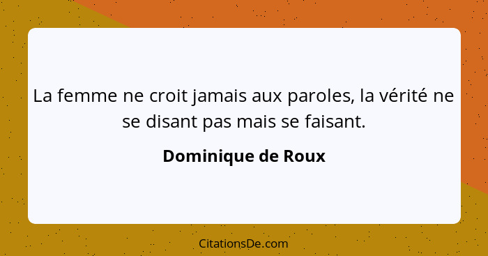 La femme ne croit jamais aux paroles, la vérité ne se disant pas mais se faisant.... - Dominique de Roux