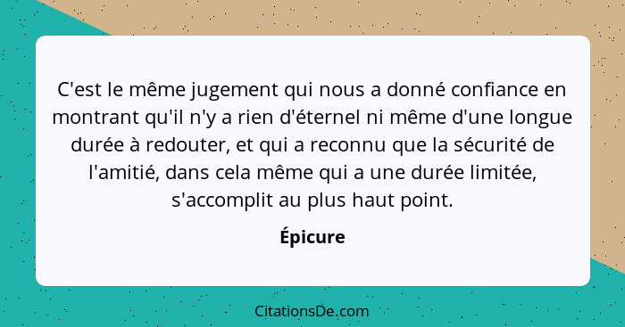 C'est le même jugement qui nous a donné confiance en montrant qu'il n'y a rien d'éternel ni même d'une longue durée à redouter, et qui a rec... - Épicure