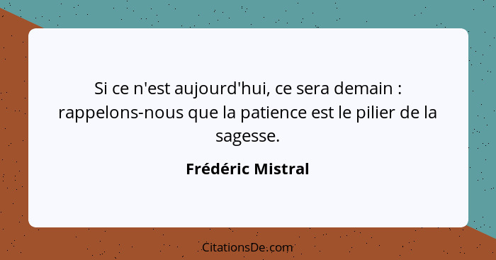 Si ce n'est aujourd'hui, ce sera demain : rappelons-nous que la patience est le pilier de la sagesse.... - Frédéric Mistral